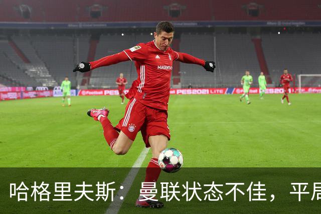 哈格里夫斯：曼联状态不佳，平局合乎情理